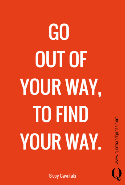 GO 
OUT OF YOUR WAY,
TO FIND YOUR WAY.