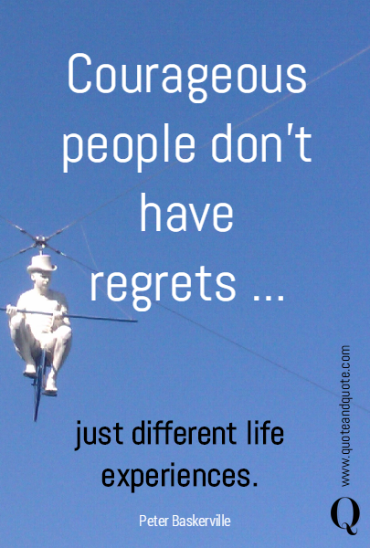 Courageous people don’t have regrets ...  just different life experiences.