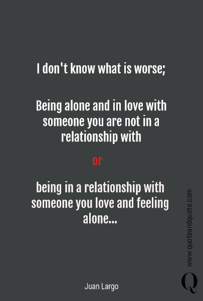 I don't know what is worse; Being alone and in love with someone you are not in a relationship with  or being in a relationship with someone you love and feeling alone...