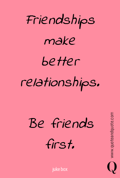Friendships
make
better relationships.

Be friends first.