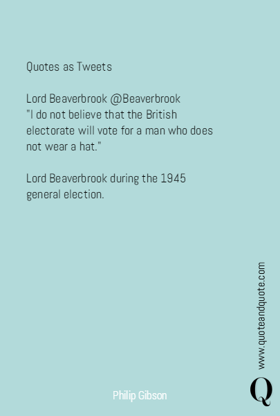 

Quotes as Tweets

Lord Beaverbrook @Beaverbrook
"I do not believe that the British electorate will vote for a man who does not wear a hat."

Lord Beaverbrook during the 1945 general election.