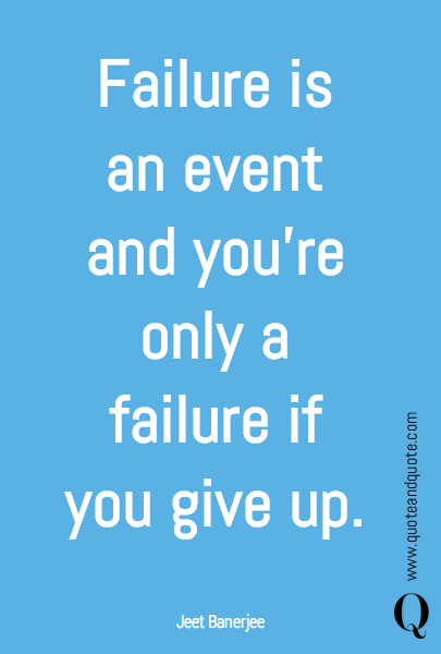 Failure is an event and you're only a failure if you give up. 