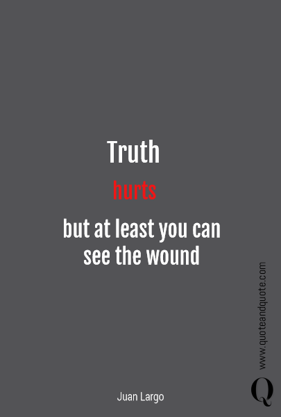 Truth hurts but at least you can 
see the wound
