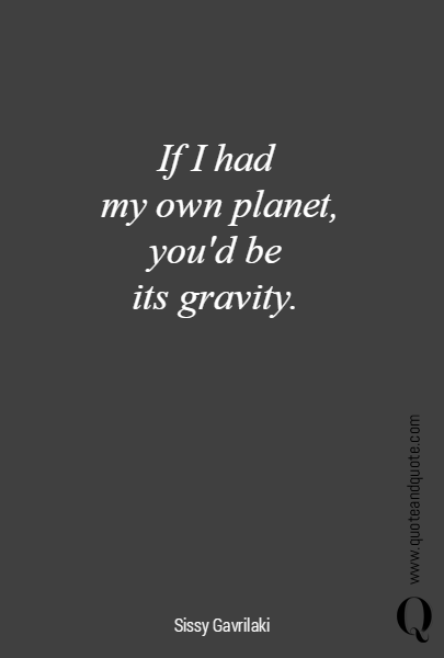 If I had 
my own planet, you'd be 
its gravity. 
