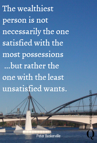 The wealthiest person is not necessarily the one satisfied with the most possessions ... but rather the one with the least unsatisfied wants. 
